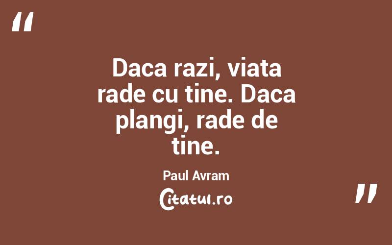 Daca razi, viata rade cu tine. Daca plangi, rade de tine. Paul Avram