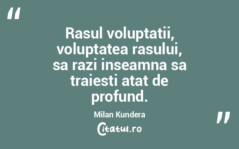 Rasul voluptatii, voluptatea rasului, sa razi inseamna sa traiesti atat de profund. Milan Kundera