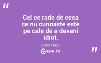 Cel ce rade de ceea ce nu cunoaste este pe cale de a deveni idiot. Victor Hugo...