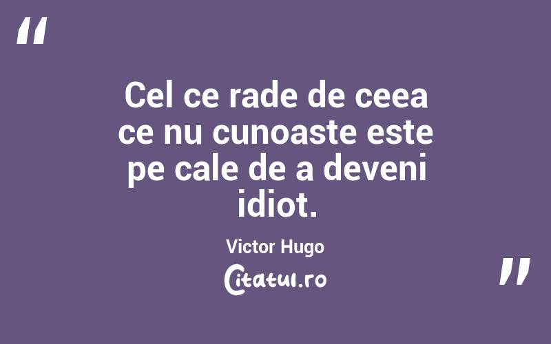 Cel ce rade de ceea ce nu cunoaste este pe cale de a deveni idiot. Victor Hugo
