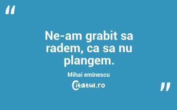 Ne-am grabit sa radem, ca sa nu plangem. Mihai eminescu...
