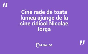 Cine rade de toata lumea ajunge de la sine ridicol Nicolae Iorga...