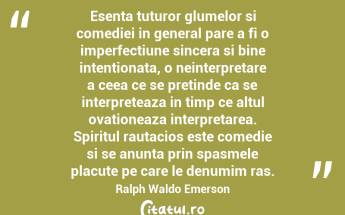 Esenta tuturor glumelor si comediei in general pare a fi o imperfectiune sincera si bine intentionata, o neinterpretare a ceea ce se pretinde ca se interpreteaza in timp ce altul ovationeaza interpretarea. Spiritul rautacios este comedie si se anunta prin spasmele placute pe care le denumim ras. Ralph Waldo Emerson...