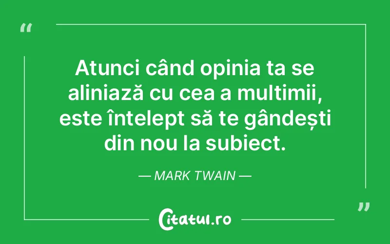 Atunci când opinia ta se aliniază cu cea a mulțimii, este înțelept să te gândești din nou la subiect. Mark Twain