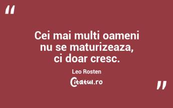 Cei mai multi oameni nu se maturizeaza, ci doar cresc. Leo Rosten...