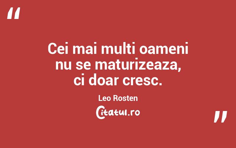 Cei mai multi oameni nu se maturizeaza, ci doar cresc. Leo Rosten