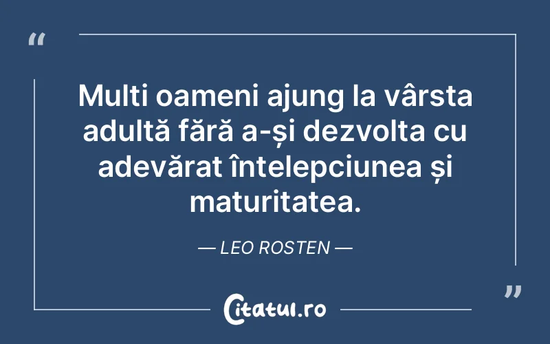 Mulți oameni ajung la vârsta adultă fără a-și dezvolta cu adevărat înțelepciunea și maturitatea. Leo Rosten