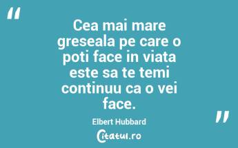 Cea mai mare greseala pe care o poti face in viata este sa te temi continuu ca o vei face. Elbert Hubbard...