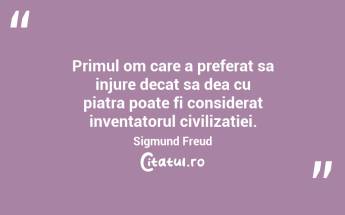Primul om care a preferat sa injure decat sa dea cu piatra poate fi considerat inventatorul civilizatiei. Sigmund Freud...