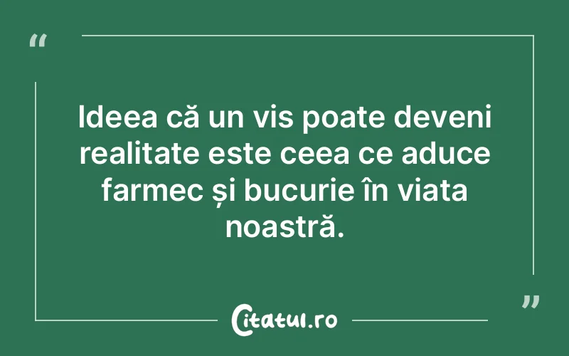 Ideea că un vis poate deveni realitate este ceea ce aduce farmec și bucurie în viața noastră.
