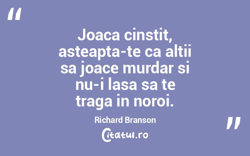 Joaca cinstit, asteapta-te ca altii sa joace murdar si nu-i lasa sa te traga in noroi. Richard Branson