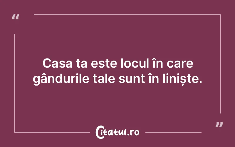Casa ta este locul în care gândurile tale sunt în liniște.