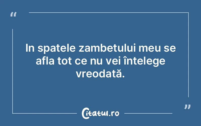 In spatele zambetului meu se afla tot ce nu vei înțelege vreodată.