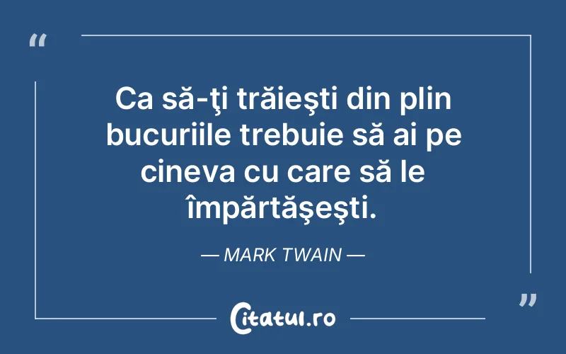 Ca să-ţi trăieşti din plin bucuriile trebuie să ai pe cineva cu care să le împărtăşeşti. Mark Twain
