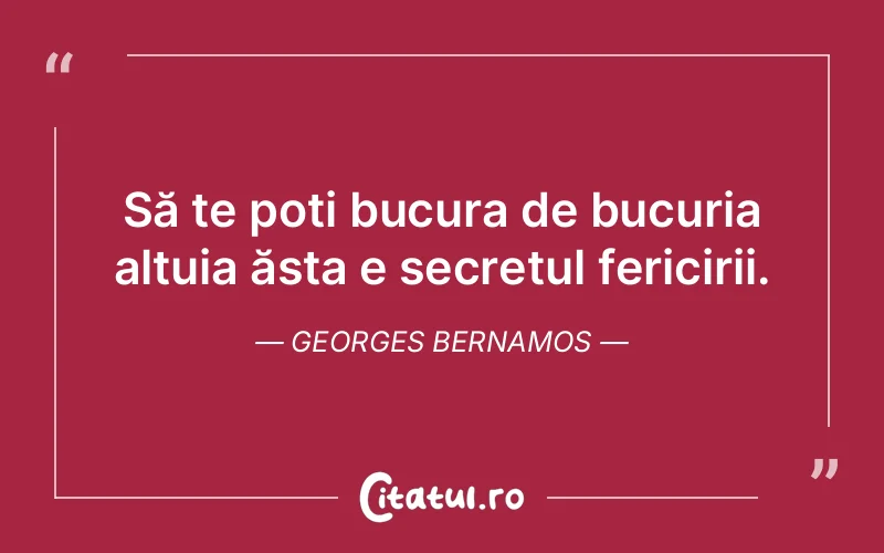 Să te poti bucura de bucuria altuia ăsta e secretul fericirii. Georges Bernamos