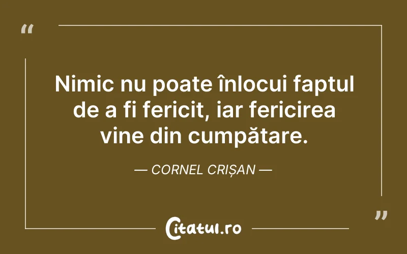Nimic nu poate înlocui faptul de a fi fericit, iar fericirea vine din cumpătare. Cornel Crișan