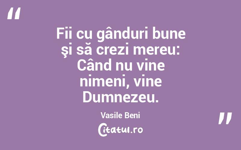 Fii cu gânduri bune şi să crezi mereu: Când nu vine nimeni, vine Dumnezeu. Vasile Beni