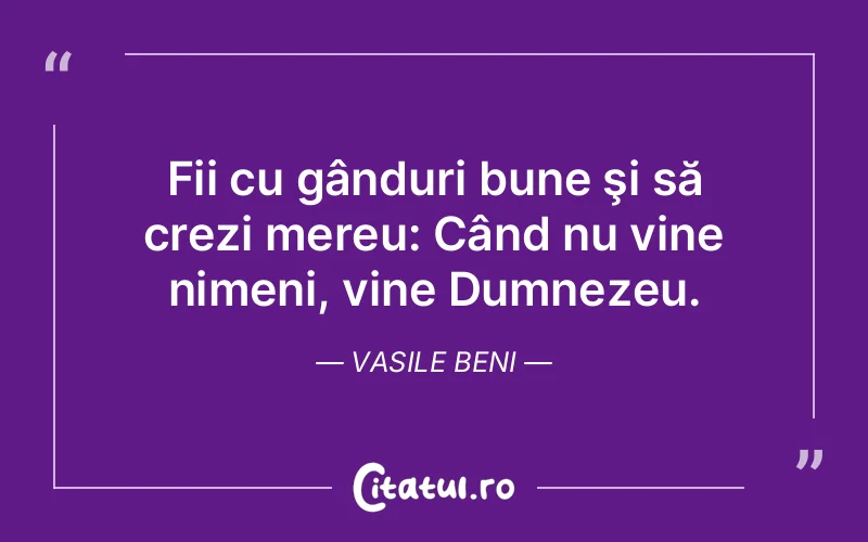Fii cu gânduri bune şi să crezi mereu: Când nu vine nimeni, vine Dumnezeu. Vasile Beni