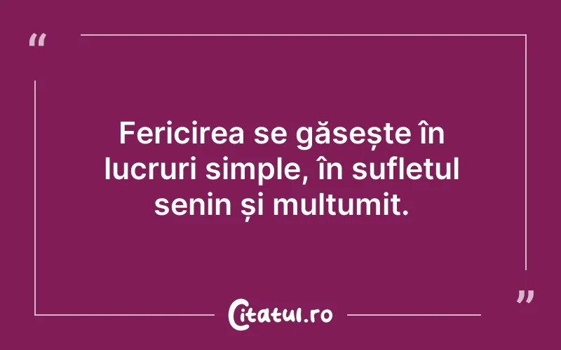 Fericirea se găsește în lucruri simple, în sufletul senin și mulțumit.