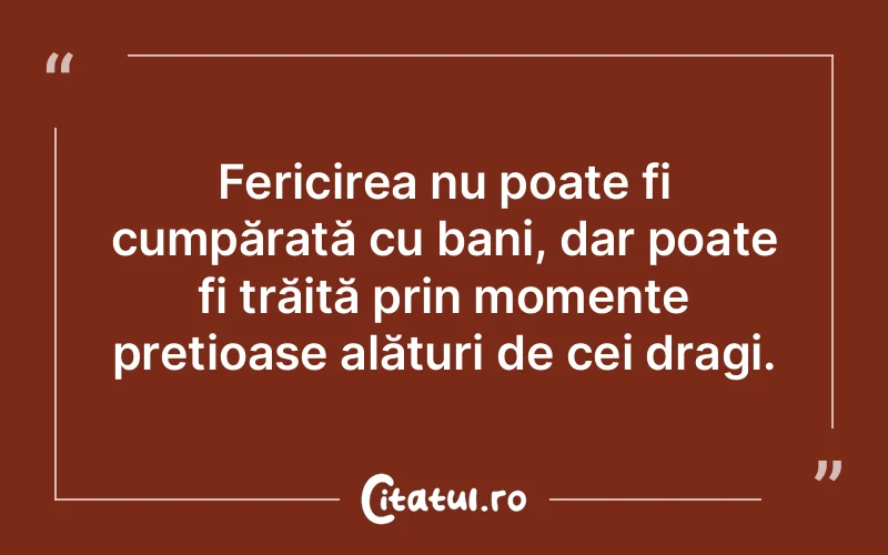 Fericirea nu poate fi cumpărată cu bani, dar poate fi trăită prin momente prețioase alături de cei dragi.