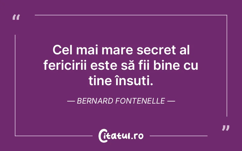Cel mai mare secret al fericirii este să fii bine cu tine însuți. Bernard Fontenelle