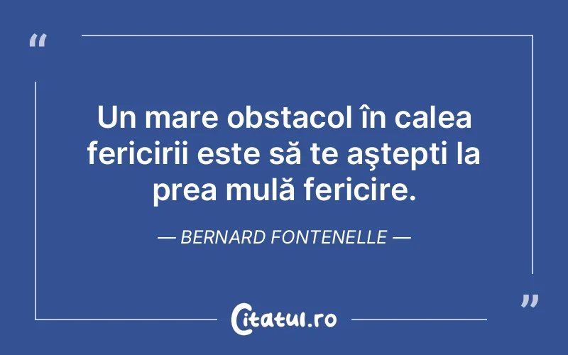 Un mare obstacol în calea fericirii este să te aştepti la prea mulă fericire. Bernard Fontenelle