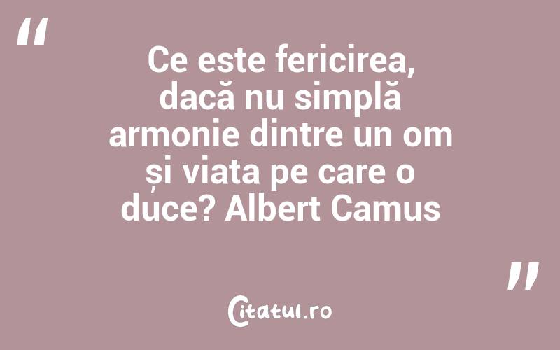Ce este fericirea, dacă nu simplă armonie dintre un om și viața pe care o duce? Albert Camus