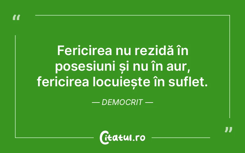 Fericirea nu rezidă în posesiuni și nu în aur, fericirea locuiește în suflet. Democrit