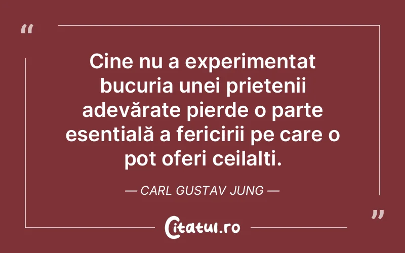 Cine nu a experimentat bucuria unei prietenii adevărate pierde o parte esențială a fericirii pe care o pot oferi ceilalți. Carl Gustav Jung