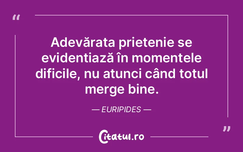 Adevărata prietenie se evidențiază în momentele dificile, nu atunci când totul merge bine. Euripides