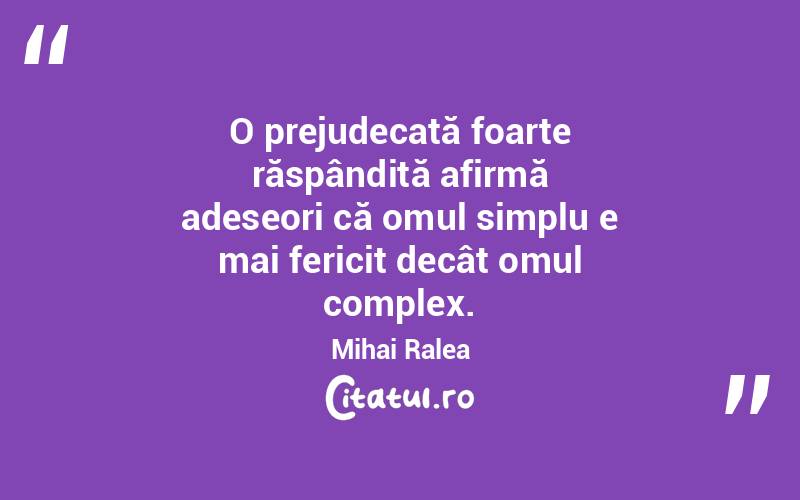 O prejudecată foarte răspândită afirmă adeseori că omul simplu e mai fericit decât omul complex. Mihai Ralea
