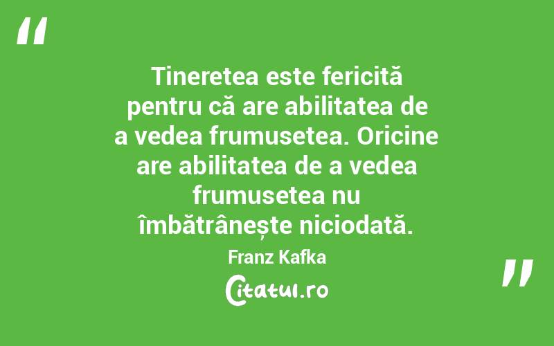 Tinerețea este fericită pentru că are abilitatea de a vedea frumusețea. Oricine are abilitatea de a vedea frumusețea nu îmbătrânește niciodată. Franz Kafka