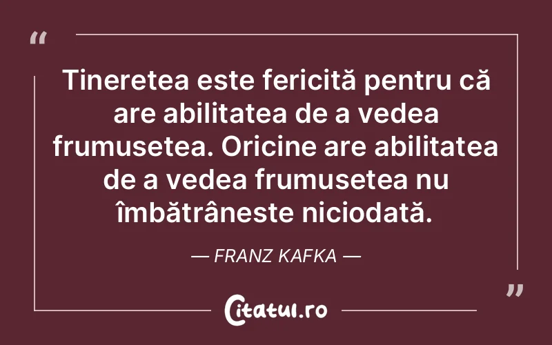 Tinerețea este fericită pentru că are abilitatea de a vedea frumusețea. Oricine are abilitatea de a vedea frumusețea nu îmbătrânește niciodată. Franz Kafka
