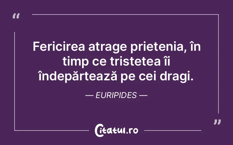 Fericirea atrage prietenia, în timp ce tristețea îi îndepărtează pe cei dragi. Euripides