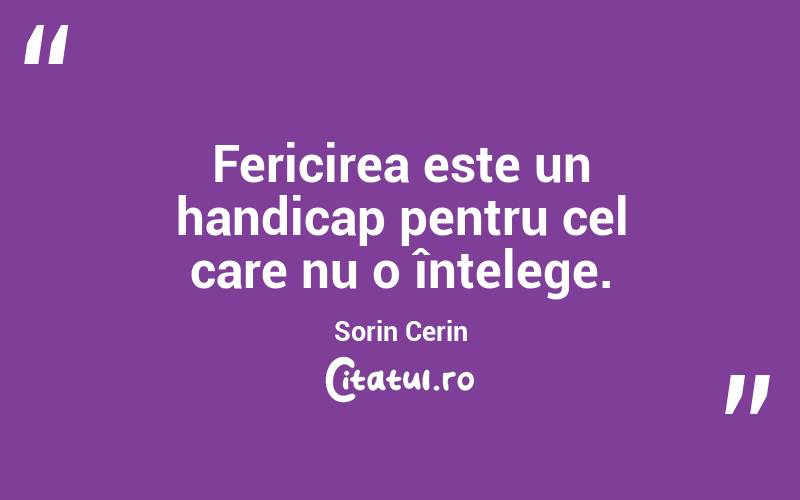 Fericirea este un handicap pentru cel care nu o înțelege. Sorin Cerin