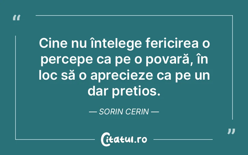 Cine nu înțelege fericirea o percepe ca pe o povară, în loc să o aprecieze ca pe un dar prețios. Sorin Cerin