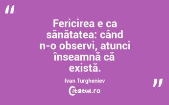 Fericirea e ca sănătatea: când n-o observi, atunci înseamnă că există. Ivan Turgheniev...