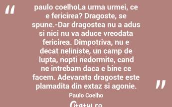 paulo coelhoLa urma urmei, ce e fericirea? Dragoste, se spune.-Dar dragostea nu a adus si nici nu va aduce vreodata fericirea. Dimpotriva, nu e decat neliniste, un camp de lupta, nopti nedormite, cand ne intrebam daca e bine ce facem. Adevarata dragoste este plamadita din extaz si agonie. Paulo Coelho...