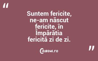 Suntem fericite, ne-am născut fericite, în Împărăția fericită zi de zi....