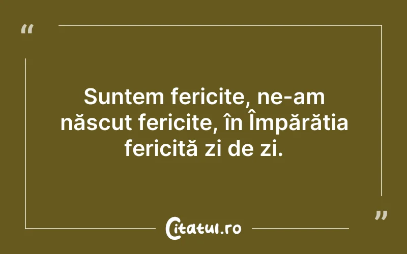 Suntem fericite, ne-am născut fericite, în Împărăția fericită zi de zi.