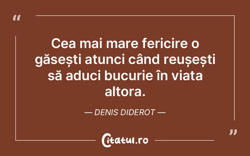 Cea mai mare fericire o găsești atunci când reușești să aduci bucurie în viața altora. Denis Diderot
