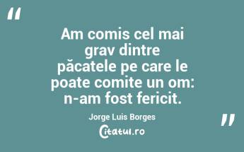 Am comis cel mai grav dintre păcatele pe care le poate comite un om: n-am fost fericit. Jorge Luis Borges...
