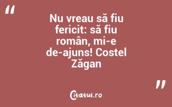 Nu vreau să fiu fericit: să fiu român, mi-e de-ajuns! Costel Zăgan...