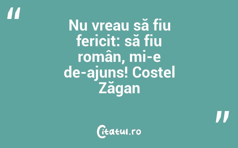 Nu vreau să fiu fericit: să fiu român, mi-e de-ajuns! Costel Zăgan
