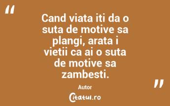 Cand viata iti da o suta de motive sa plangi, arata i vietii ca ai o suta de motive sa zambesti. Autor ...