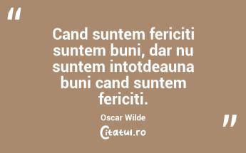 Cand suntem fericiti suntem buni, dar nu suntem intotdeauna buni cand suntem fericiti. Oscar Wilde...