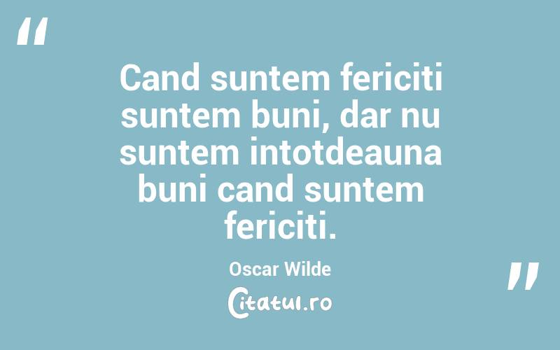 Cand suntem fericiti suntem buni, dar nu suntem intotdeauna buni cand suntem fericiti. Oscar Wilde
