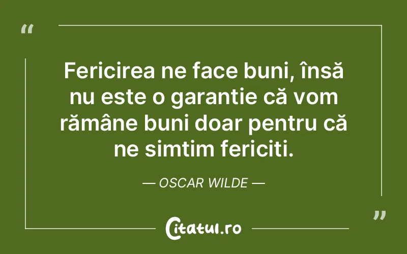 Fericirea ne face buni, însă nu este o garanție că vom rămâne buni doar pentru că ne simțim fericiți. Oscar Wilde