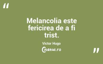 Melancolia este fericirea de a fi trist. Victor Hugo...