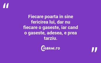Fiecare poarta in sine fericirea lui, dar nu fiecare o gaseste, iar cand o gaseste, adesea, e prea tarziu....